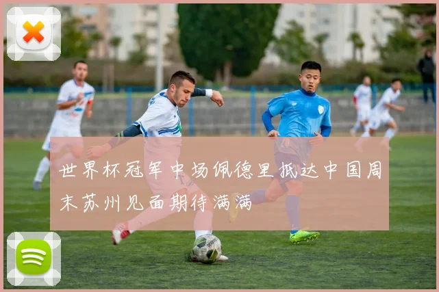世界杯冠军中场佩德里抵达中国周末苏州见面期待满满