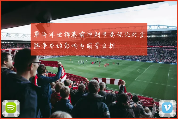 覃海洋世锦赛前冲刺节奏优化对金牌争夺的影响与前景分析