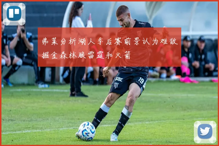 弗莱分析湖人季后赛前景认为难敌掘金森林狼雷霆和火箭
