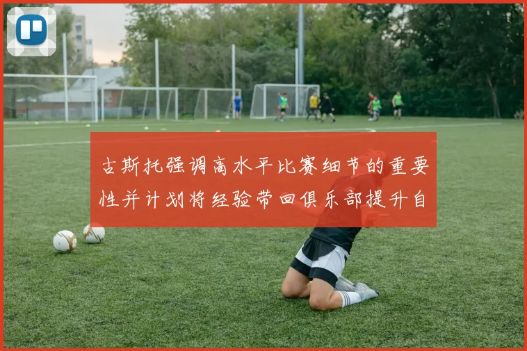 古斯托强调高水平比赛细节的重要性并计划将经验带回俱乐部提升自我
