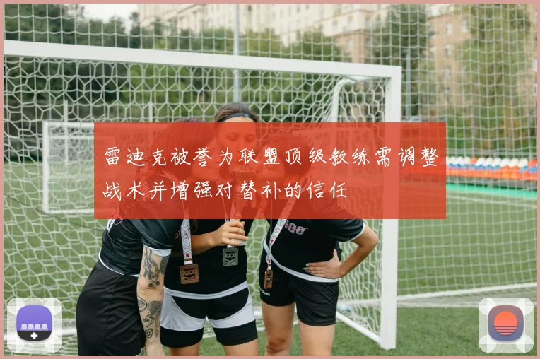 雷迪克被誉为联盟顶级教练需调整战术并增强对替补的信任