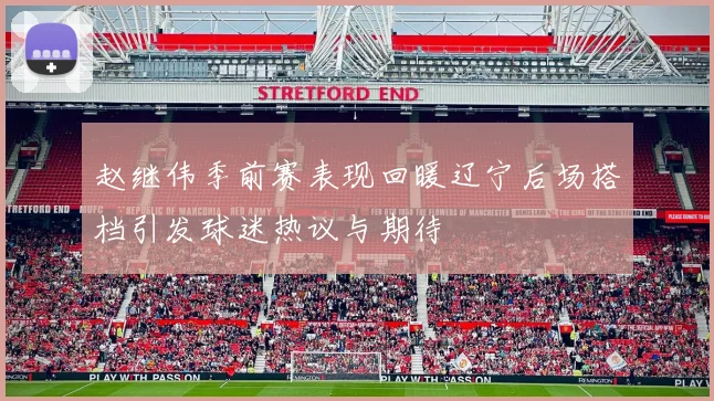 赵继伟季前赛表现回暖辽宁后场搭档引发球迷热议与期待