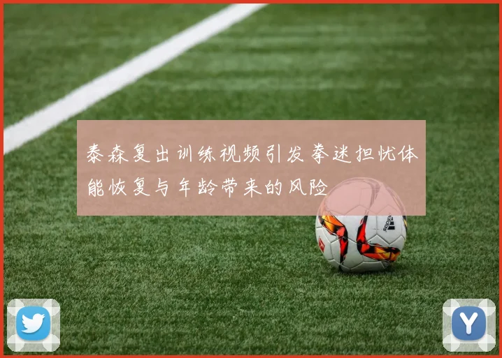 泰森复出训练视频引发拳迷担忧体能恢复与年龄带来的风险