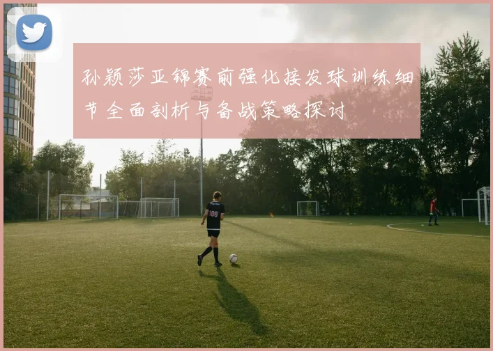 孙颖莎亚锦赛前强化接发球训练细节全面剖析与备战策略探讨