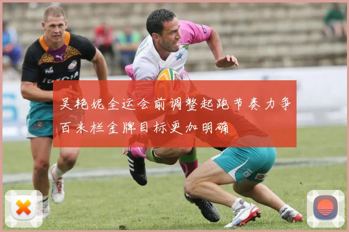 吴艳妮全运会前调整起跑节奏力争百米栏金牌目标更加明确