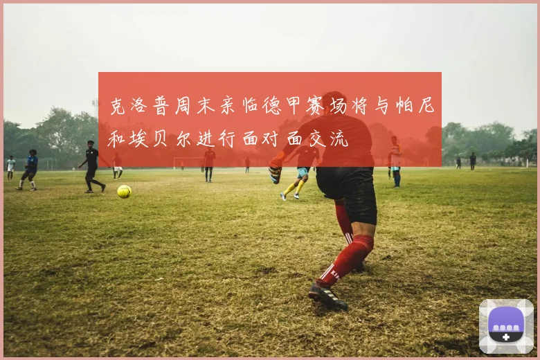 克洛普周末亲临德甲赛场将与帕尼和埃贝尔进行面对面交流