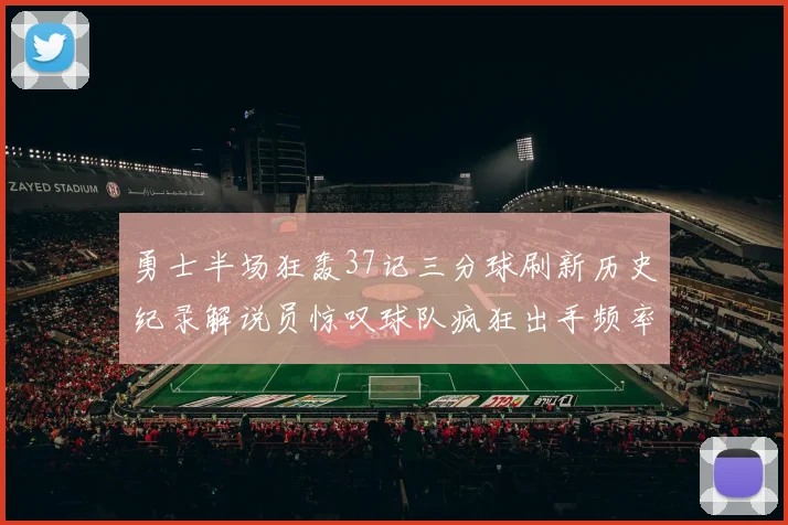 勇士半场狂轰37记三分球刷新历史纪录解说员惊叹球队疯狂出手频率