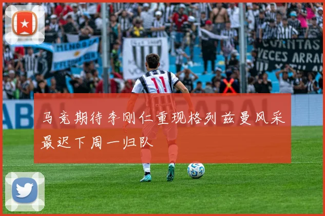 马竞期待李刚仁重现格列兹曼风采最迟下周一归队