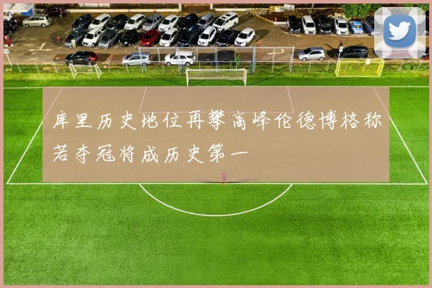 库里历史地位再攀高峰伦德博格称若夺冠将成历史第一