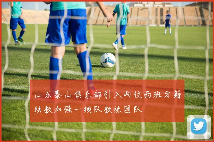 山东泰山俱乐部引入两位西班牙籍助教加强一线队教练团队