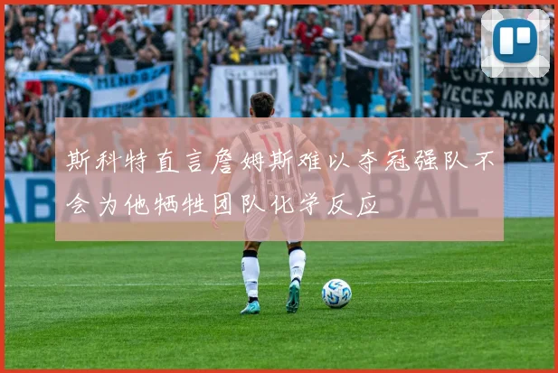 斯科特直言詹姆斯难以夺冠强队不会为他牺牲团队化学反应